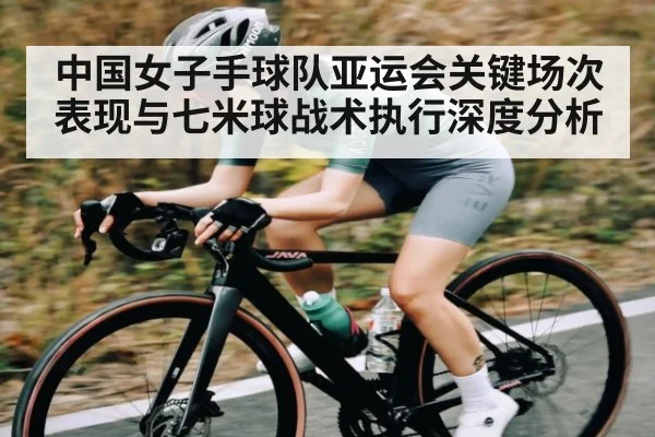 中国女子手球队亚运会关键场次表现与七米球战术执行深度分析
