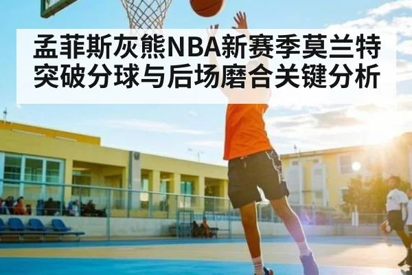 孟菲斯灰熊NBA新赛季莫兰特突破分球与后场磨合关键分析