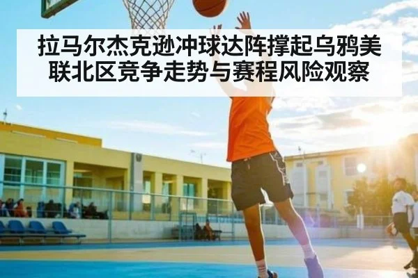 拉马尔杰克逊冲球达阵撑起乌鸦美联北区竞争走势与赛程风险观察